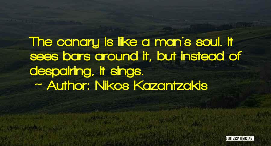 Nikos Kazantzakis Quotes: The Canary Is Like A Man's Soul. It Sees Bars Around It, But Instead Of Despairing, It Sings.
