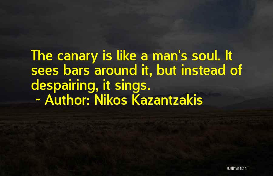 Nikos Kazantzakis Quotes: The Canary Is Like A Man's Soul. It Sees Bars Around It, But Instead Of Despairing, It Sings.