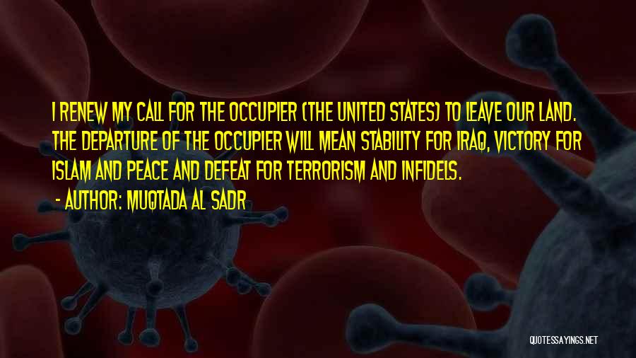 Muqtada Al Sadr Quotes: I Renew My Call For The Occupier (the United States) To Leave Our Land. The Departure Of The Occupier Will