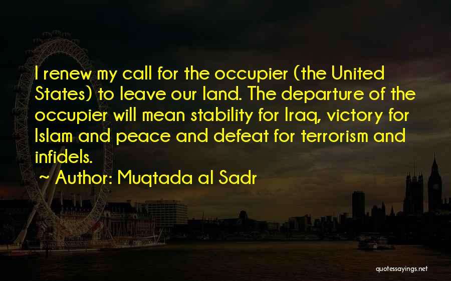 Muqtada Al Sadr Quotes: I Renew My Call For The Occupier (the United States) To Leave Our Land. The Departure Of The Occupier Will