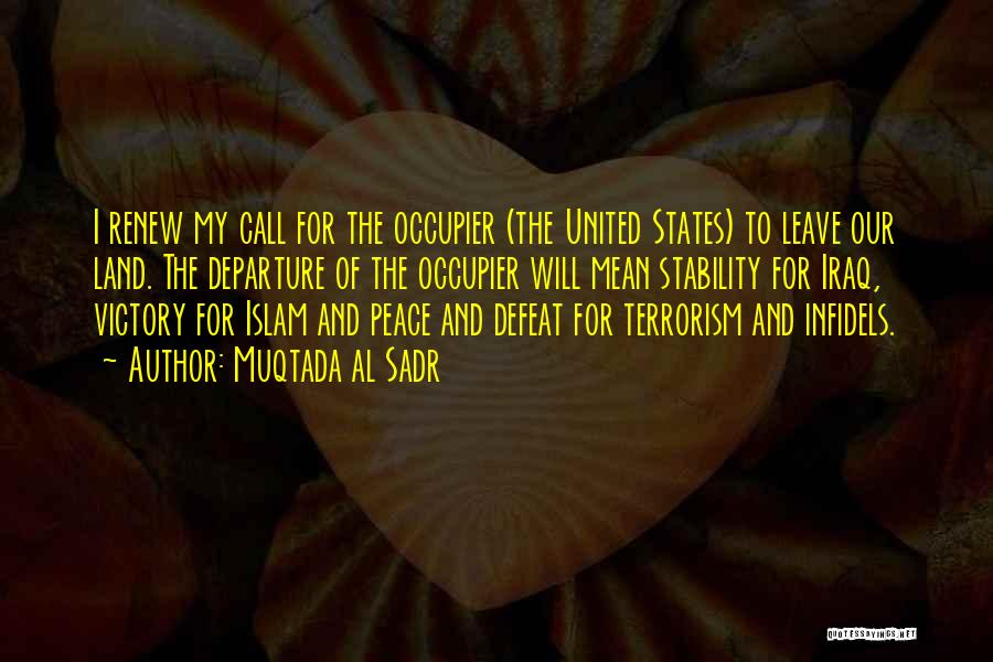 Muqtada Al Sadr Quotes: I Renew My Call For The Occupier (the United States) To Leave Our Land. The Departure Of The Occupier Will