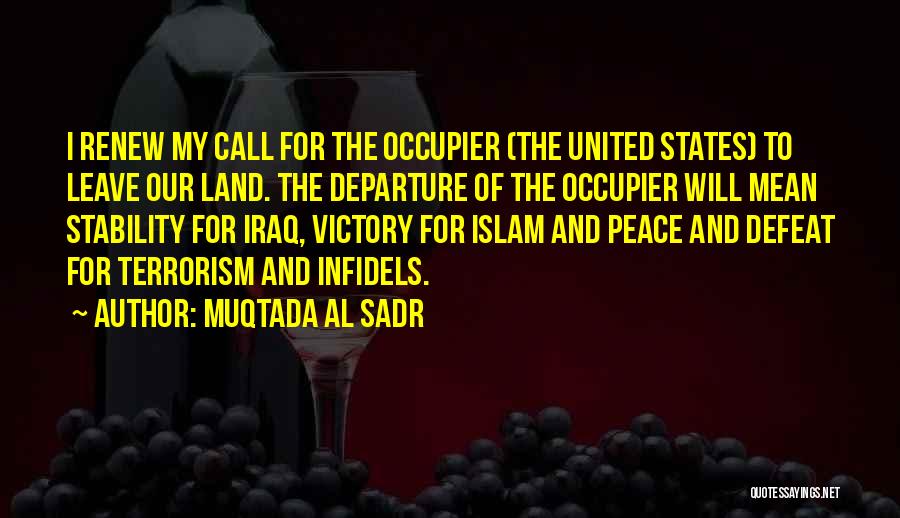 Muqtada Al Sadr Quotes: I Renew My Call For The Occupier (the United States) To Leave Our Land. The Departure Of The Occupier Will