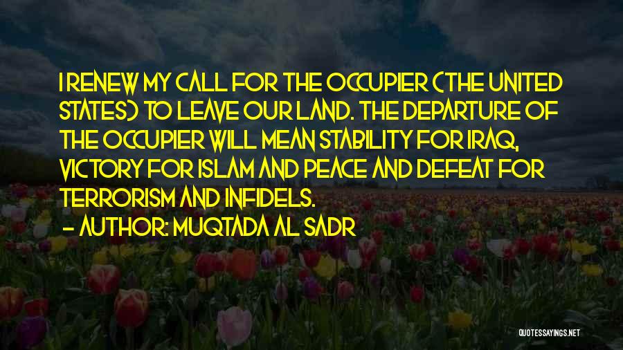 Muqtada Al Sadr Quotes: I Renew My Call For The Occupier (the United States) To Leave Our Land. The Departure Of The Occupier Will