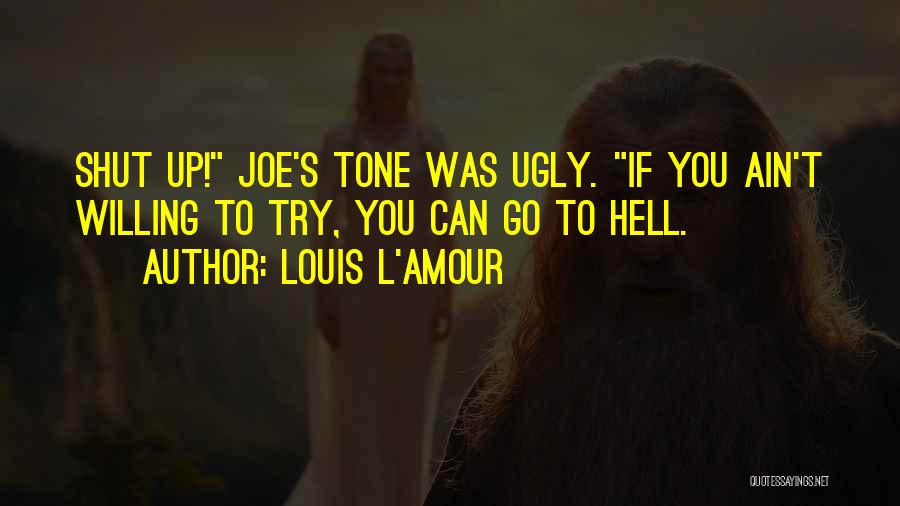 Louis L'Amour Quotes: Shut Up! Joe's Tone Was Ugly. If You Ain't Willing To Try, You Can Go To Hell.