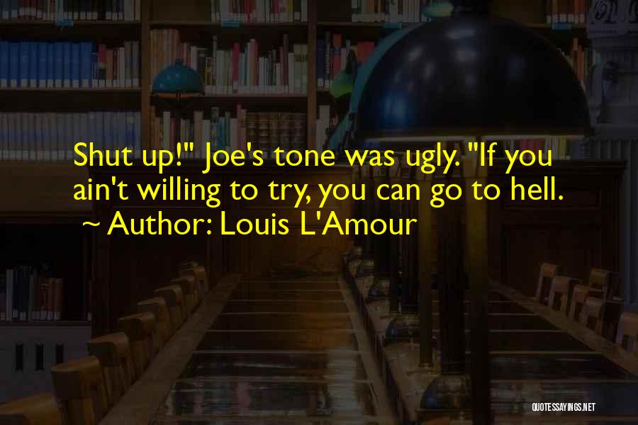 Louis L'Amour Quotes: Shut Up! Joe's Tone Was Ugly. If You Ain't Willing To Try, You Can Go To Hell.