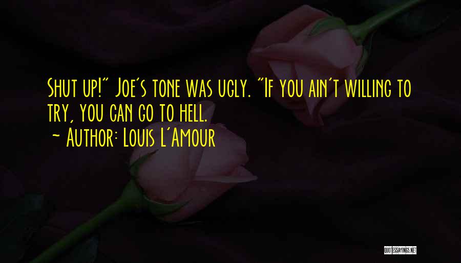 Louis L'Amour Quotes: Shut Up! Joe's Tone Was Ugly. If You Ain't Willing To Try, You Can Go To Hell.