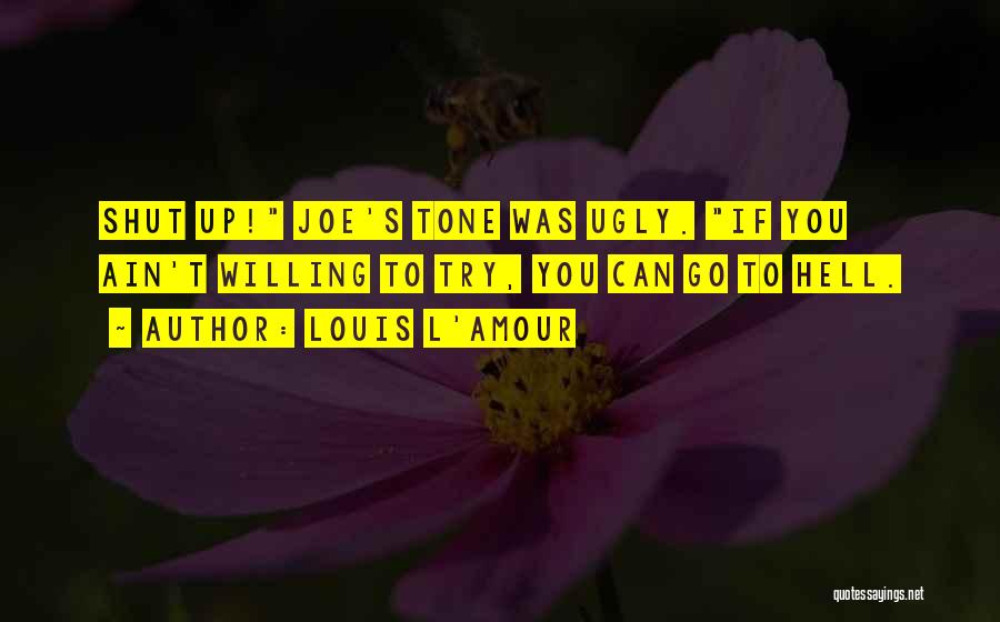 Louis L'Amour Quotes: Shut Up! Joe's Tone Was Ugly. If You Ain't Willing To Try, You Can Go To Hell.