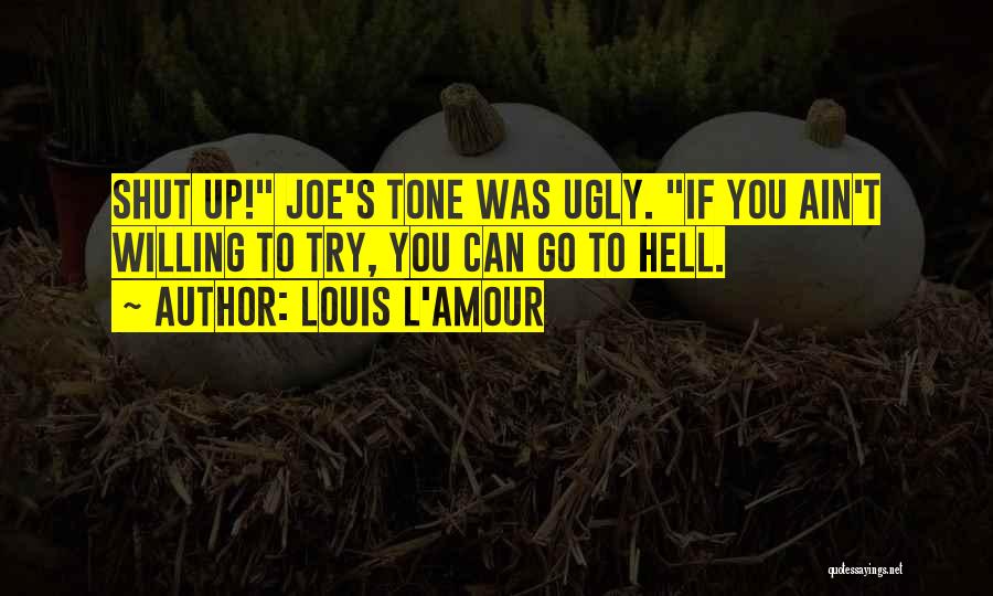 Louis L'Amour Quotes: Shut Up! Joe's Tone Was Ugly. If You Ain't Willing To Try, You Can Go To Hell.