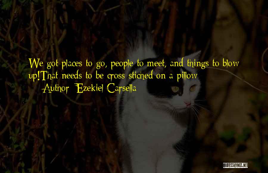 Ezekiel Carsella Quotes: We Got Places To Go, People To Meet, And Things To Blow Up!that Needs To Be Cross-stiched On A Pillow