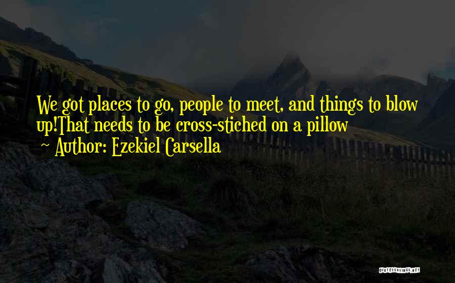 Ezekiel Carsella Quotes: We Got Places To Go, People To Meet, And Things To Blow Up!that Needs To Be Cross-stiched On A Pillow