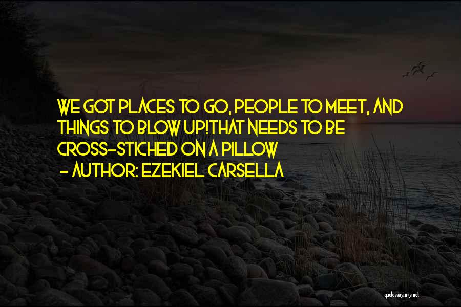 Ezekiel Carsella Quotes: We Got Places To Go, People To Meet, And Things To Blow Up!that Needs To Be Cross-stiched On A Pillow