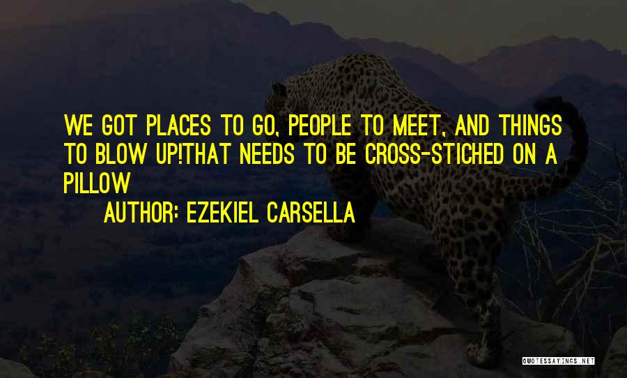 Ezekiel Carsella Quotes: We Got Places To Go, People To Meet, And Things To Blow Up!that Needs To Be Cross-stiched On A Pillow