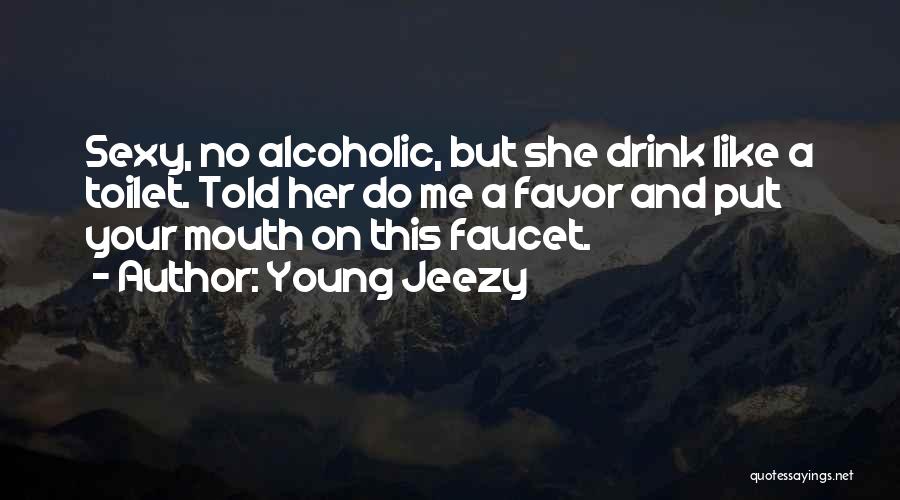 Young Jeezy Quotes: Sexy, No Alcoholic, But She Drink Like A Toilet. Told Her Do Me A Favor And Put Your Mouth On