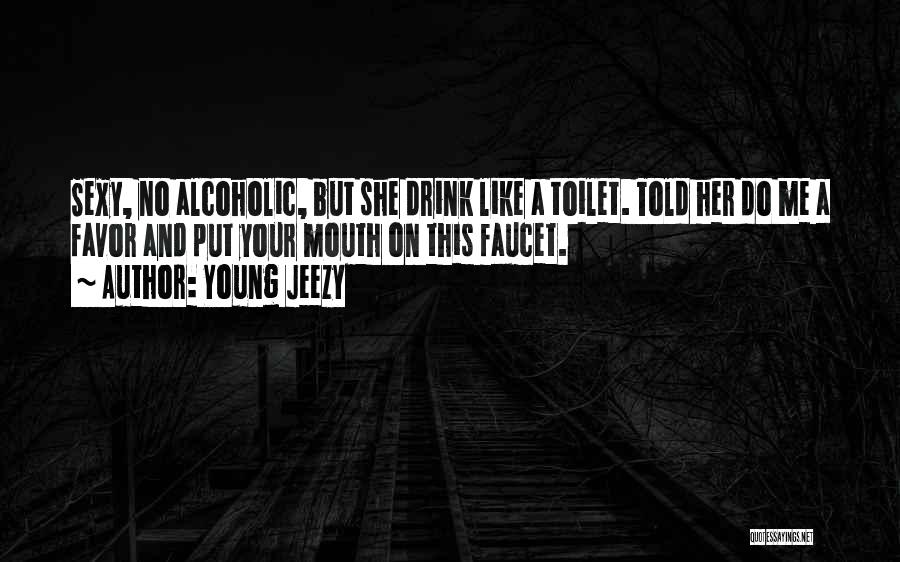 Young Jeezy Quotes: Sexy, No Alcoholic, But She Drink Like A Toilet. Told Her Do Me A Favor And Put Your Mouth On