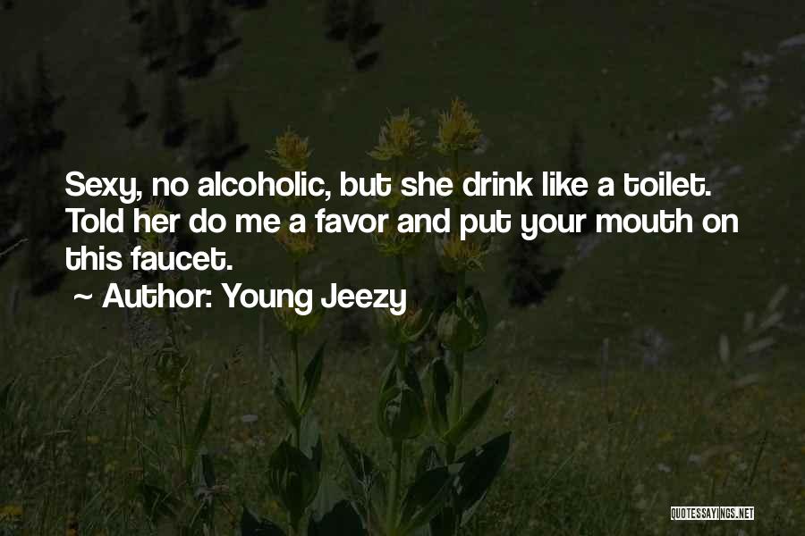 Young Jeezy Quotes: Sexy, No Alcoholic, But She Drink Like A Toilet. Told Her Do Me A Favor And Put Your Mouth On