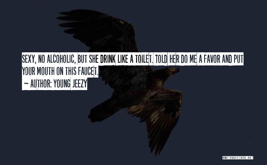 Young Jeezy Quotes: Sexy, No Alcoholic, But She Drink Like A Toilet. Told Her Do Me A Favor And Put Your Mouth On