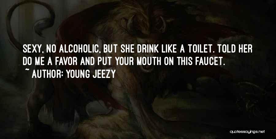 Young Jeezy Quotes: Sexy, No Alcoholic, But She Drink Like A Toilet. Told Her Do Me A Favor And Put Your Mouth On