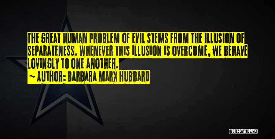 Barbara Marx Hubbard Quotes: The Great Human Problem Of Evil Stems From The Illusion Of Separateness. Whenever This Illusion Is Overcome, We Behave Lovingly