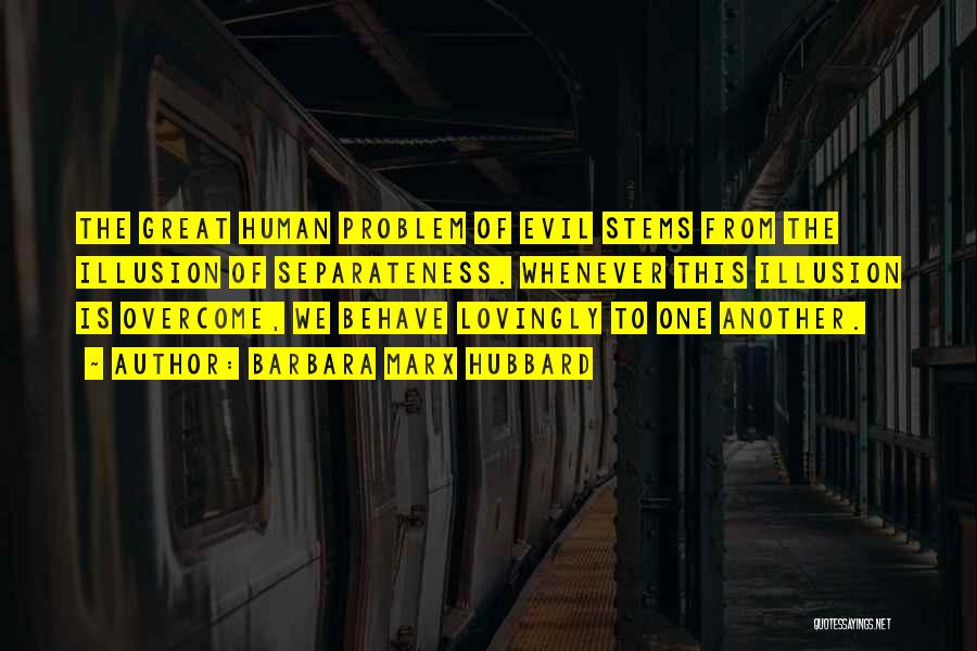 Barbara Marx Hubbard Quotes: The Great Human Problem Of Evil Stems From The Illusion Of Separateness. Whenever This Illusion Is Overcome, We Behave Lovingly