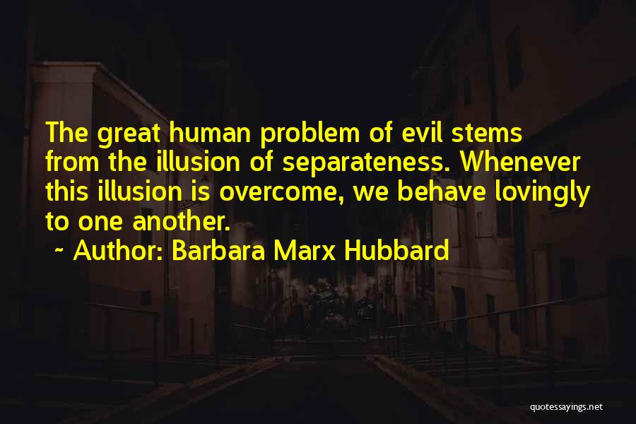 Barbara Marx Hubbard Quotes: The Great Human Problem Of Evil Stems From The Illusion Of Separateness. Whenever This Illusion Is Overcome, We Behave Lovingly