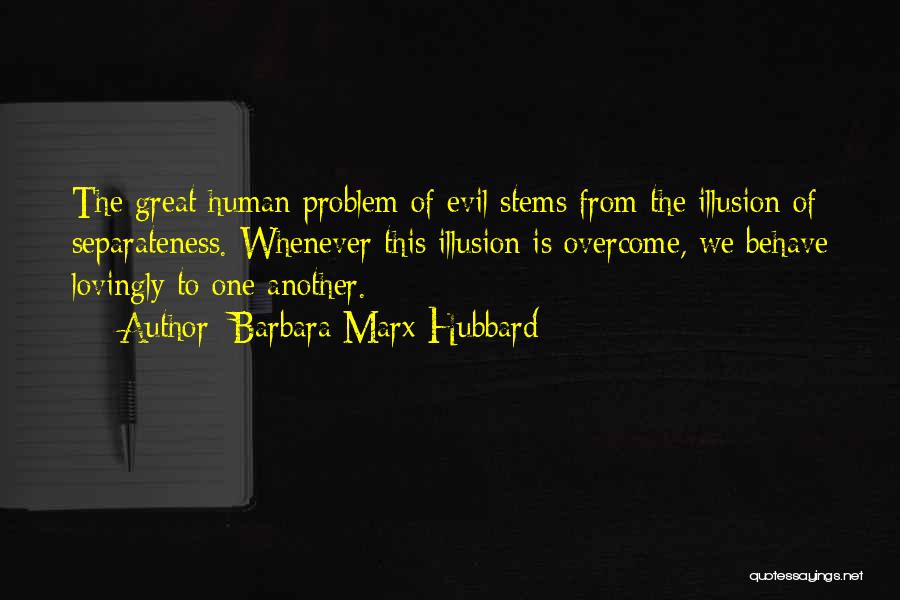 Barbara Marx Hubbard Quotes: The Great Human Problem Of Evil Stems From The Illusion Of Separateness. Whenever This Illusion Is Overcome, We Behave Lovingly