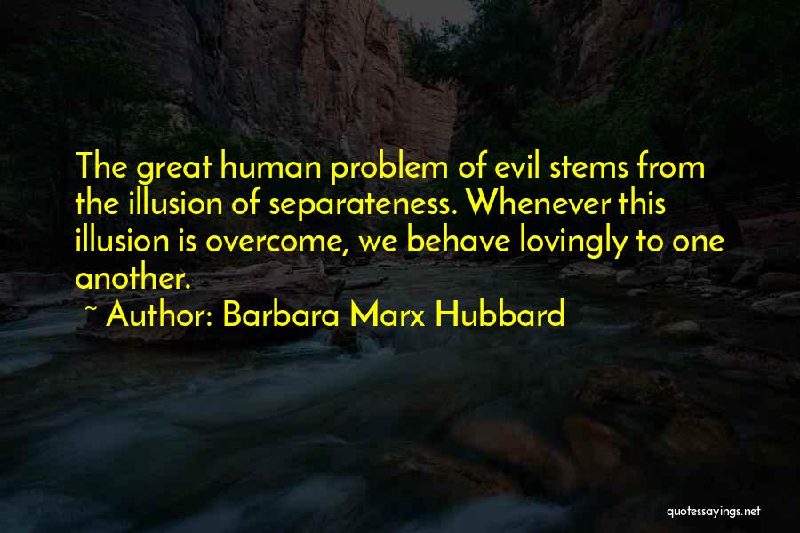 Barbara Marx Hubbard Quotes: The Great Human Problem Of Evil Stems From The Illusion Of Separateness. Whenever This Illusion Is Overcome, We Behave Lovingly