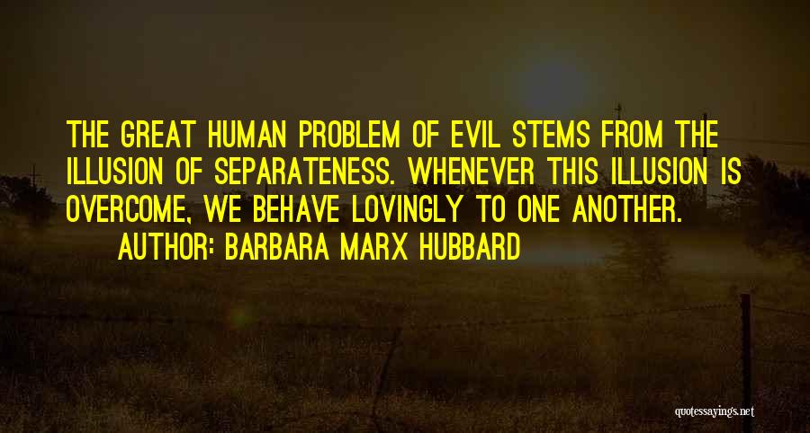 Barbara Marx Hubbard Quotes: The Great Human Problem Of Evil Stems From The Illusion Of Separateness. Whenever This Illusion Is Overcome, We Behave Lovingly