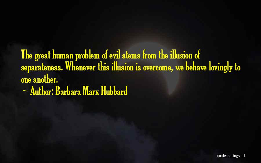 Barbara Marx Hubbard Quotes: The Great Human Problem Of Evil Stems From The Illusion Of Separateness. Whenever This Illusion Is Overcome, We Behave Lovingly