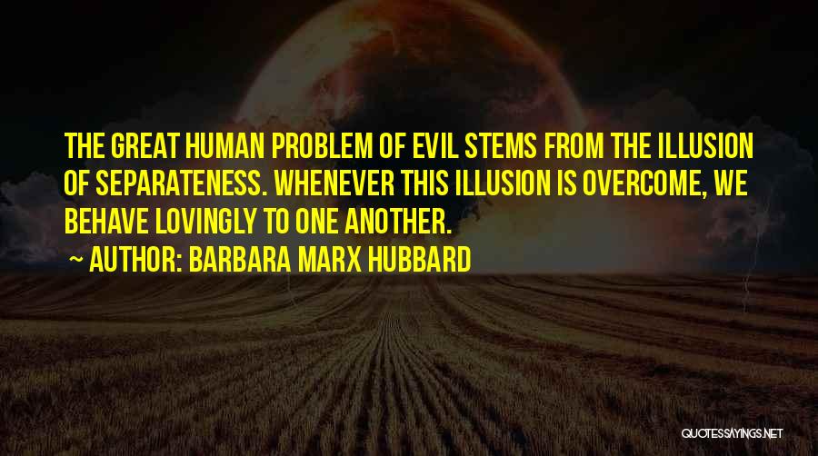 Barbara Marx Hubbard Quotes: The Great Human Problem Of Evil Stems From The Illusion Of Separateness. Whenever This Illusion Is Overcome, We Behave Lovingly