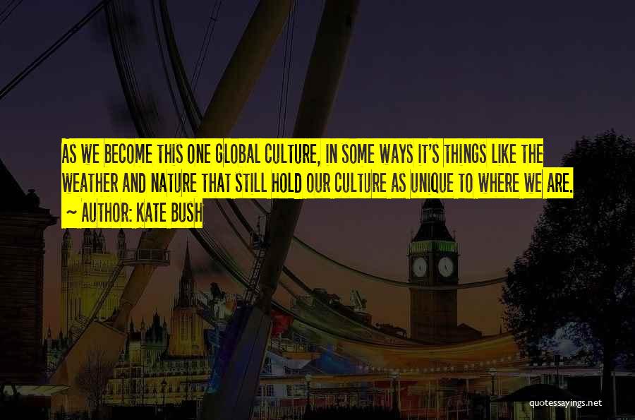 Kate Bush Quotes: As We Become This One Global Culture, In Some Ways It's Things Like The Weather And Nature That Still Hold