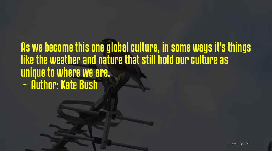 Kate Bush Quotes: As We Become This One Global Culture, In Some Ways It's Things Like The Weather And Nature That Still Hold