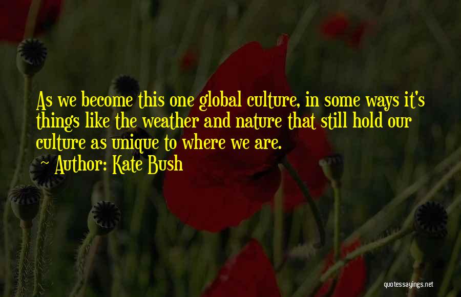 Kate Bush Quotes: As We Become This One Global Culture, In Some Ways It's Things Like The Weather And Nature That Still Hold