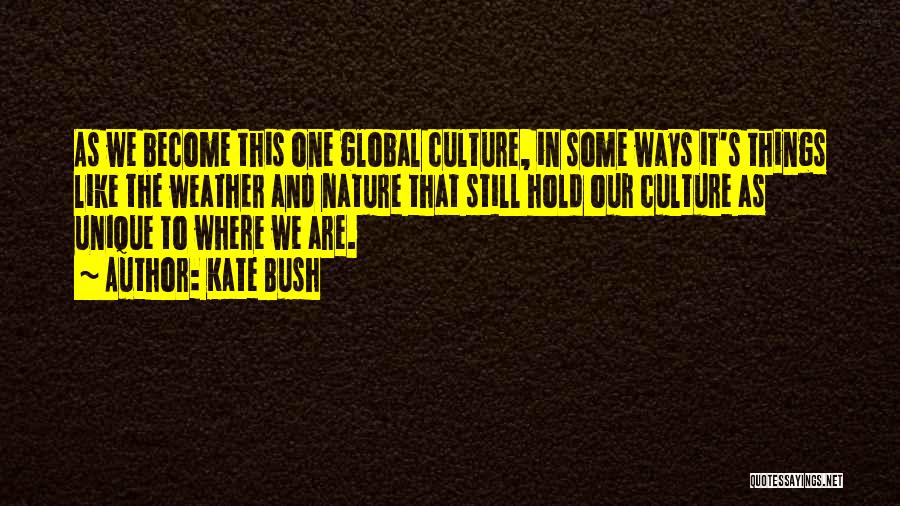 Kate Bush Quotes: As We Become This One Global Culture, In Some Ways It's Things Like The Weather And Nature That Still Hold