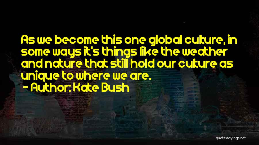 Kate Bush Quotes: As We Become This One Global Culture, In Some Ways It's Things Like The Weather And Nature That Still Hold