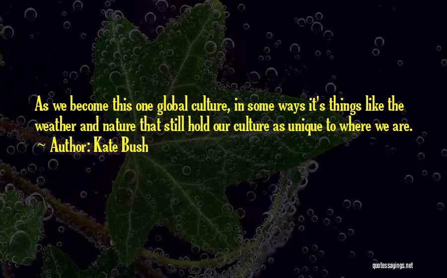 Kate Bush Quotes: As We Become This One Global Culture, In Some Ways It's Things Like The Weather And Nature That Still Hold
