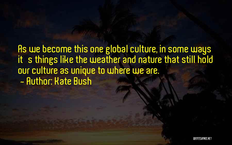 Kate Bush Quotes: As We Become This One Global Culture, In Some Ways It's Things Like The Weather And Nature That Still Hold