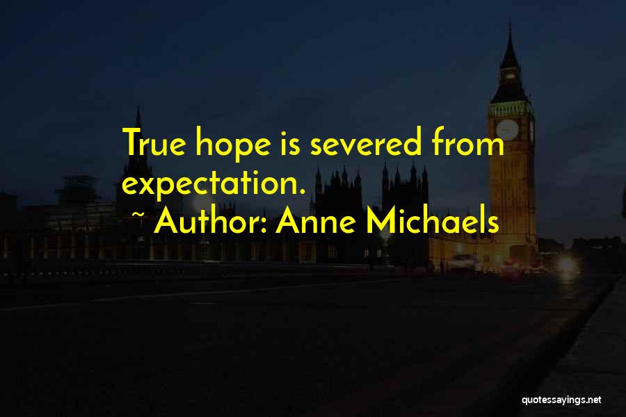 Anne Michaels Quotes: True Hope Is Severed From Expectation.