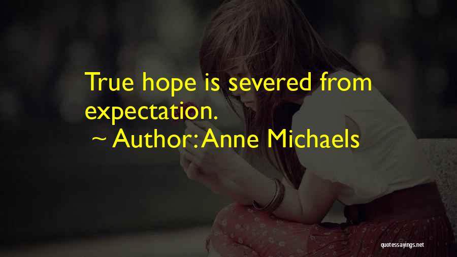 Anne Michaels Quotes: True Hope Is Severed From Expectation.