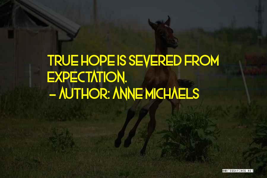 Anne Michaels Quotes: True Hope Is Severed From Expectation.