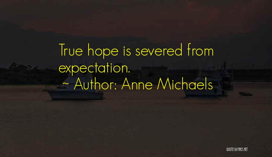 Anne Michaels Quotes: True Hope Is Severed From Expectation.