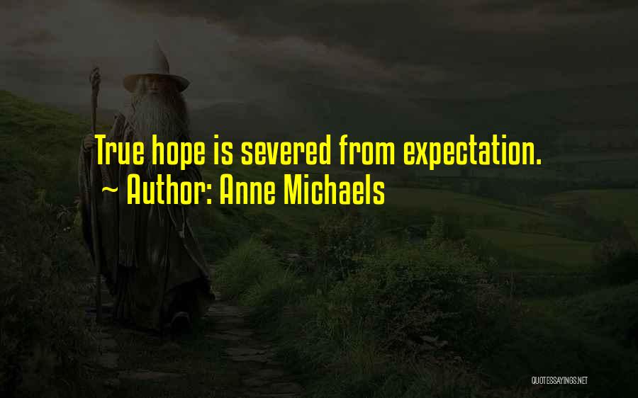 Anne Michaels Quotes: True Hope Is Severed From Expectation.