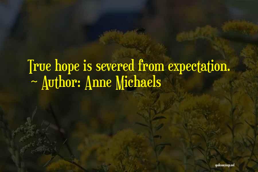 Anne Michaels Quotes: True Hope Is Severed From Expectation.