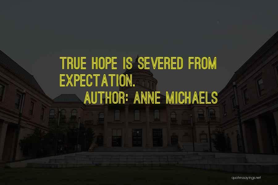 Anne Michaels Quotes: True Hope Is Severed From Expectation.