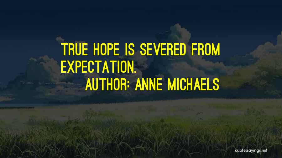 Anne Michaels Quotes: True Hope Is Severed From Expectation.