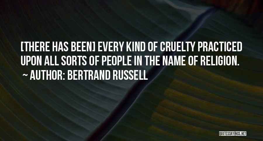 Bertrand Russell Quotes: [there Has Been] Every Kind Of Cruelty Practiced Upon All Sorts Of People In The Name Of Religion.
