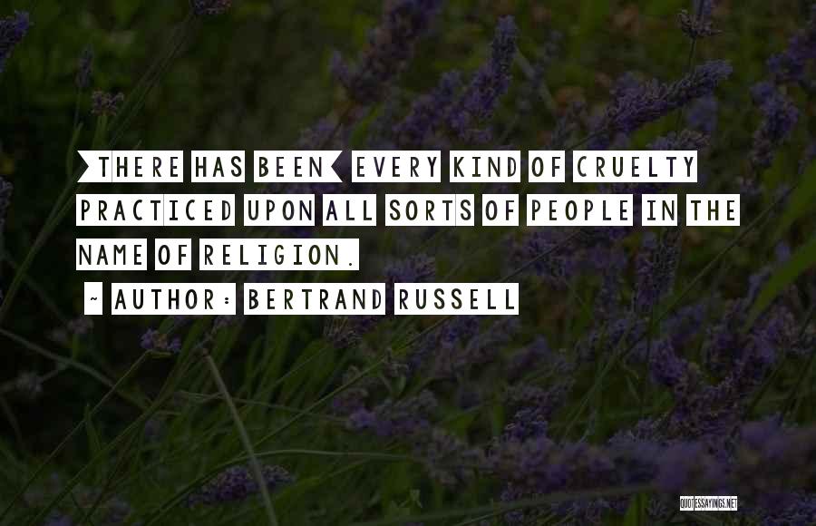 Bertrand Russell Quotes: [there Has Been] Every Kind Of Cruelty Practiced Upon All Sorts Of People In The Name Of Religion.