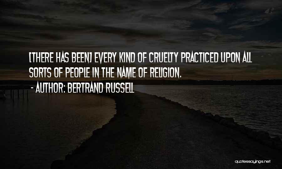 Bertrand Russell Quotes: [there Has Been] Every Kind Of Cruelty Practiced Upon All Sorts Of People In The Name Of Religion.
