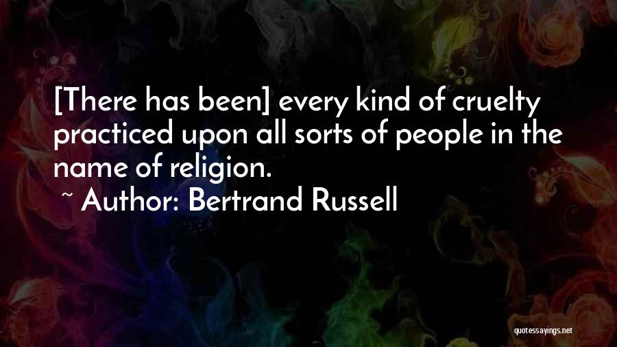 Bertrand Russell Quotes: [there Has Been] Every Kind Of Cruelty Practiced Upon All Sorts Of People In The Name Of Religion.