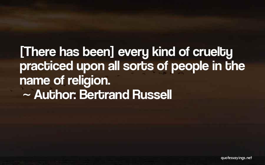 Bertrand Russell Quotes: [there Has Been] Every Kind Of Cruelty Practiced Upon All Sorts Of People In The Name Of Religion.