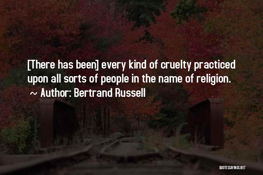 Bertrand Russell Quotes: [there Has Been] Every Kind Of Cruelty Practiced Upon All Sorts Of People In The Name Of Religion.